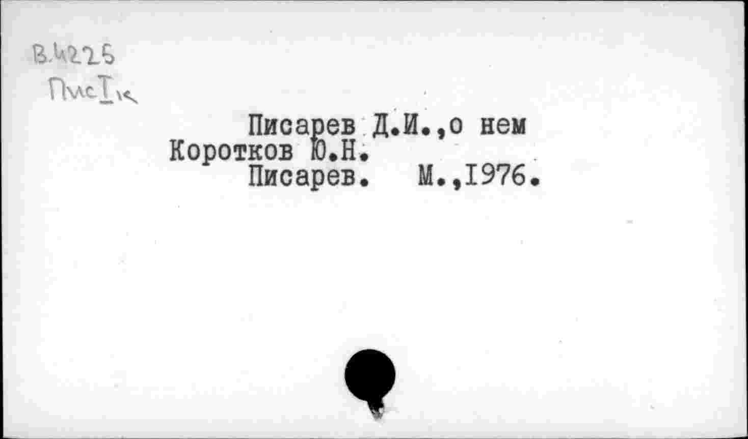 ﻿ПхлсТ^
Писарев Д.И.,о нем Коротков Ю.Н.
Писарев. М.,1976.